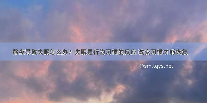 熬夜导致失眠怎么办？失眠是行为习惯的反应 改变习惯才能恢复