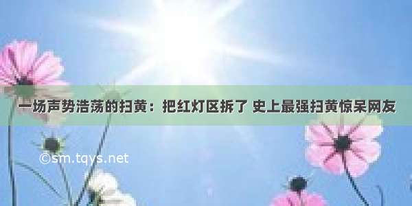 一场声势浩荡的扫黄：把红灯区拆了 史上最强扫黄惊呆网友