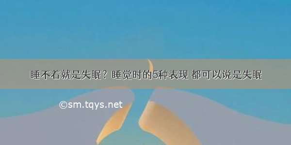 睡不着就是失眠？睡觉时的5种表现 都可以说是失眠