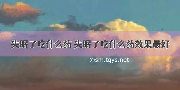 失眠了吃什么药 失眠了吃什么药效果最好