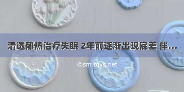 清透郁热治疗失眠 2年前逐渐出现寐差 伴...