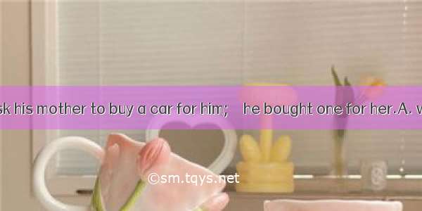 Henry didn’t ask his mother to buy a car for him;    he bought one for her.A. what’s moreB