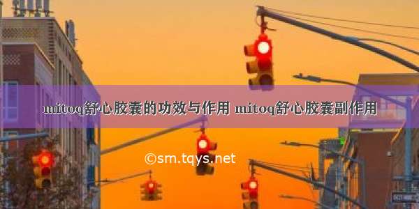 mitoq舒心胶囊的功效与作用 mitoq舒心胶囊副作用