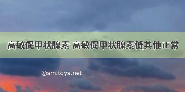 高敏促甲状腺素 高敏促甲状腺素低其他正常