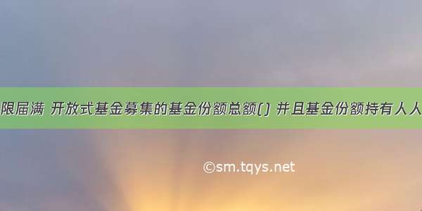 基金募集期限届满 开放式基金募集的基金份额总额() 并且基金份额持有人人数符合中国