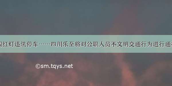 闯红灯违法停车……四川乐至将对公职人员不文明交通行为进行通报