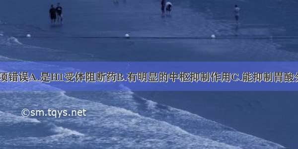 对异丙嗪 哪项错误A.是H1受体阻断药B.有明显的中枢抑制作用C.能抑制胃酸分泌D.有抗过