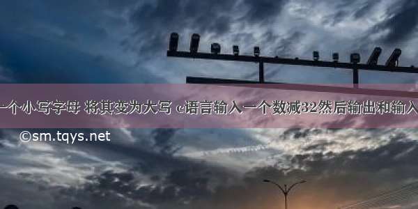 c语言输入一个小写字母 将其变为大写 c语言输入一个数减32然后输出和输入小写字母变