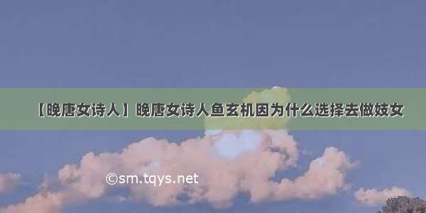 【晚唐女诗人】晚唐女诗人鱼玄机因为什么选择去做妓女