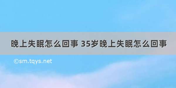 晚上失眠怎么回事 35岁晚上失眠怎么回事