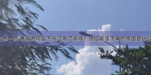 吕布一死 曹操为何留下张辽杀了高顺？张辽能活下来的原因是什么？