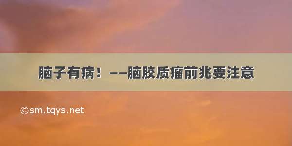 脑子有病！——脑胶质瘤前兆要注意