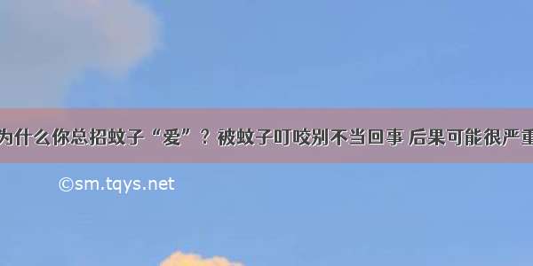 为什么你总招蚊子“爱”？被蚊子叮咬别不当回事 后果可能很严重