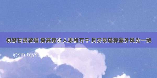 初游甘肃敦煌 莫高窟让人思绪万千 月牙泉堪称塞外风光一绝