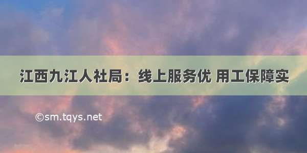 江西九江人社局：线上服务优 用工保障实