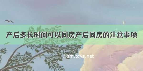 产后多长时间可以同房产后同房的注意事项