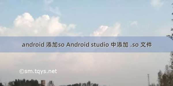 android 添加so Android studio 中添加 .so 文件