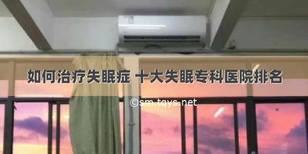 如何治疗失眠症 十大失眠专科医院排名