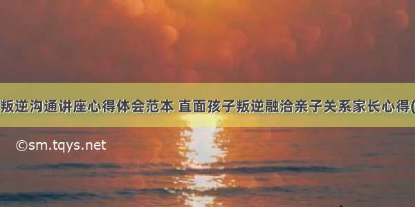 亲子叛逆沟通讲座心得体会范本 直面孩子叛逆融洽亲子关系家长心得(4篇)