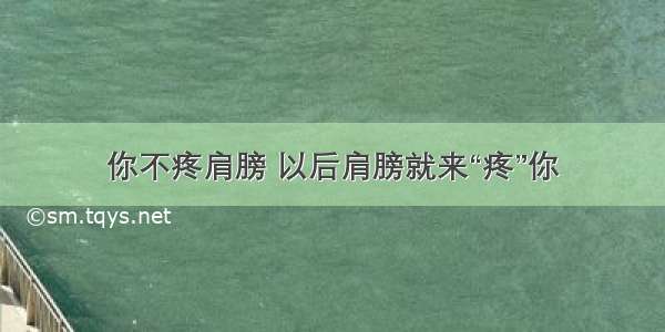 你不疼肩膀 以后肩膀就来“疼”你