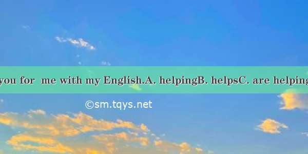 Thank you for  me with my English.A. helpingB. helpsC. are helpingD. help