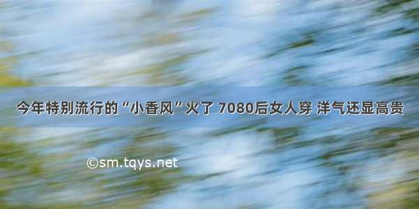 今年特别流行的“小香风”火了 7080后女人穿 洋气还显高贵