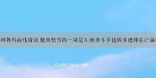 单选题下列各句画线成语 使用恰当的一项是A.他勇斗歹徒的事迹现在已满城风雨 妇