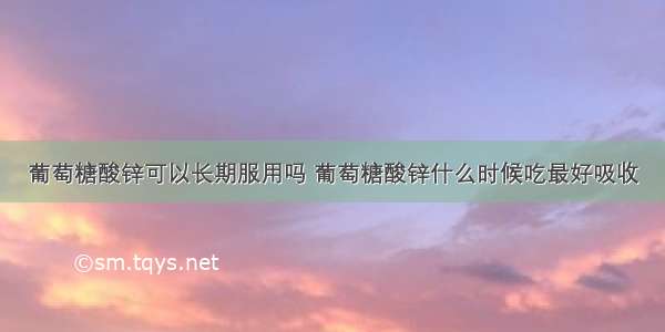 葡萄糖酸锌可以长期服用吗 葡萄糖酸锌什么时候吃最好吸收