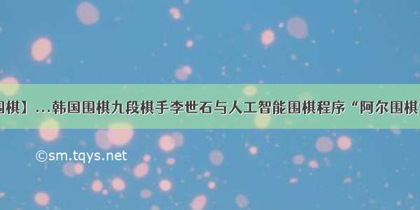 【阿尔法围棋】...韩国围棋九段棋手李世石与人工智能围棋程序“阿尔围棋”(Alpha...