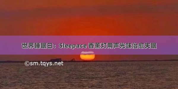 世界睡眠日：Sleepace 香薰灯用声光味治愈失眠