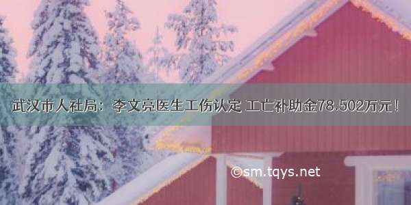 武汉市人社局：李文亮医生工伤认定 工亡补助金78.502万元！