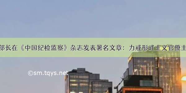 生态环境部部长在《中国纪检监察》杂志发表署名文章：力戒形式主义官僚主义 坚决扛起