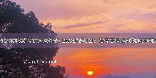 RNG与FPX决赛前互放骚话 LWX喊话UZI：澡子哥赛后带你泡澡可好？