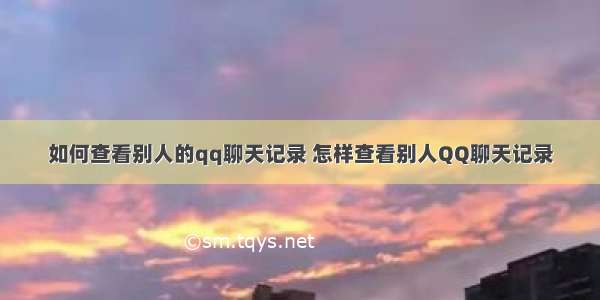 如何查看别人的qq聊天记录 怎样查看别人QQ聊天记录