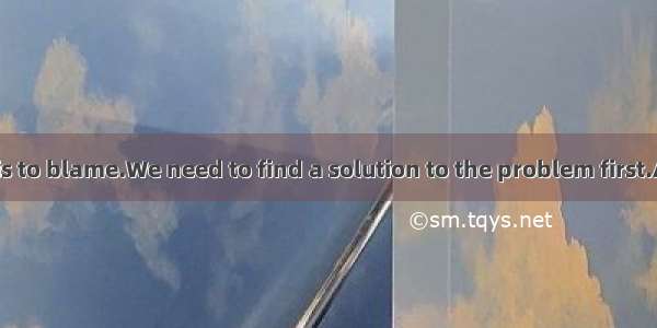 It isn’t clear is to blame.We need to find a solution to the problem first.A. who is it th