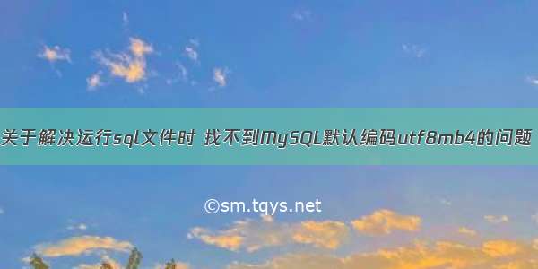 关于解决运行sql文件时 找不到MySQL默认编码utf8mb4的问题