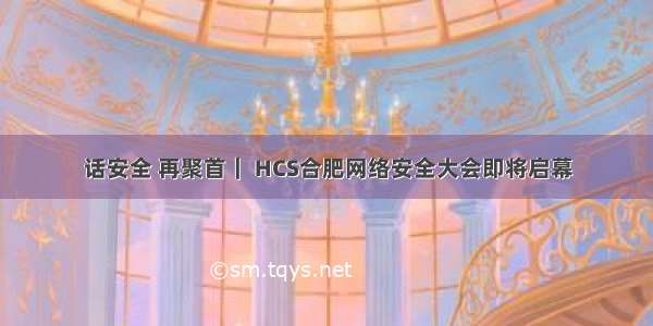 话安全 再聚首｜ HCS合肥网络安全大会即将启幕