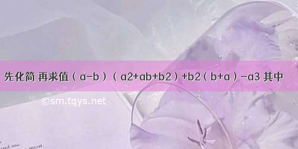 先化简 再求值（a-b）（a2+ab+b2）+b2（b+a）-a3 其中．