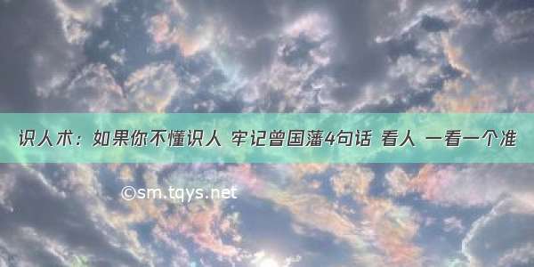 识人术：如果你不懂识人 牢记曾国藩4句话 看人 一看一个准