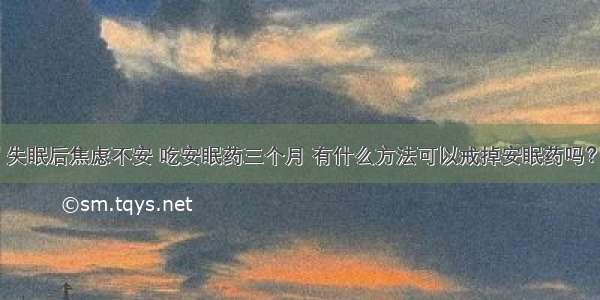 失眠后焦虑不安 吃安眠药三个月 有什么方法可以戒掉安眠药吗？