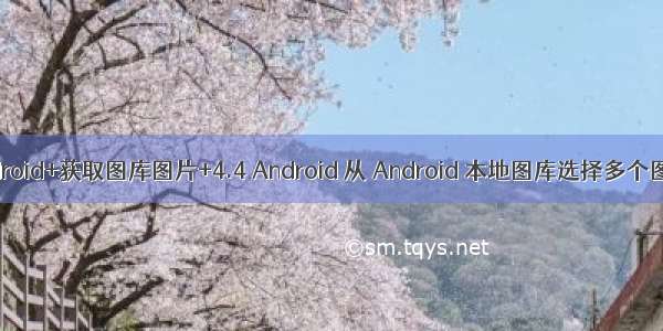android+获取图库图片+4.4 Android 从 Android 本地图库选择多个图片