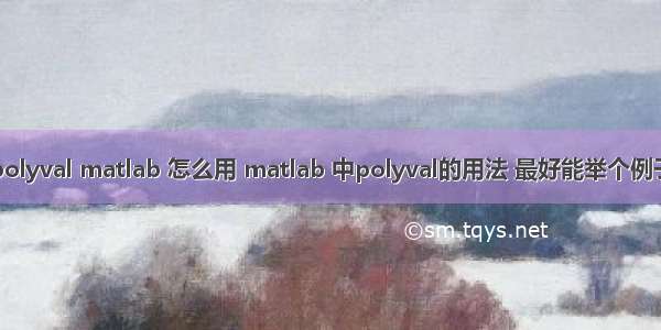 polyval matlab 怎么用 matlab 中polyval的用法 最好能举个例子