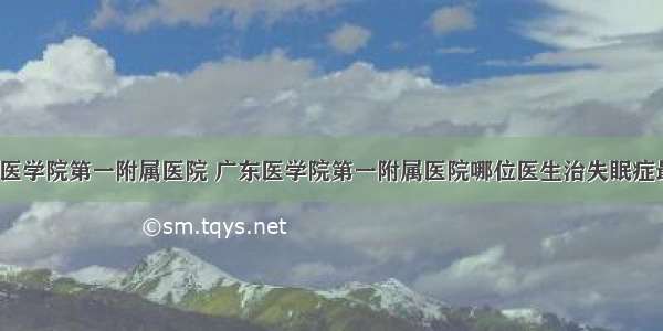 广东医学院第一附属医院 广东医学院第一附属医院哪位医生治失眠症最好?