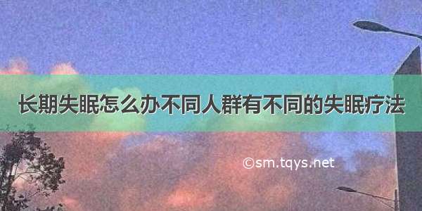 长期失眠怎么办不同人群有不同的失眠疗法