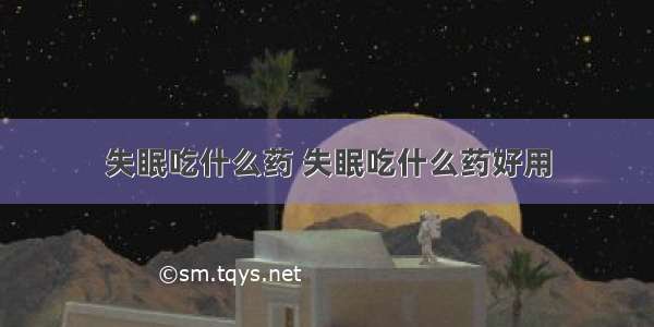 失眠吃什么药 失眠吃什么药好用