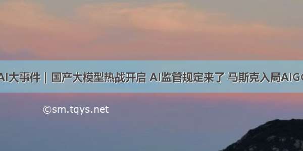 每周AI大事件｜国产大模型热战开启 AI监管规定来了 马斯克入局AIGC大战