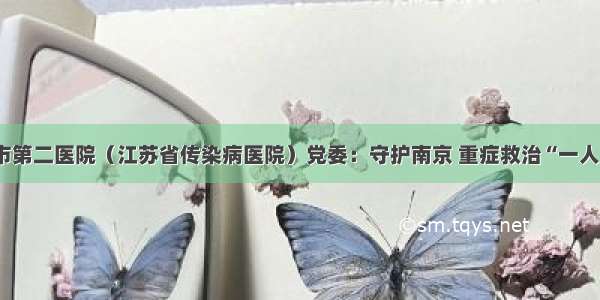 南京市第二医院（江苏省传染病医院）党委：守护南京 重症救治“一人一策”