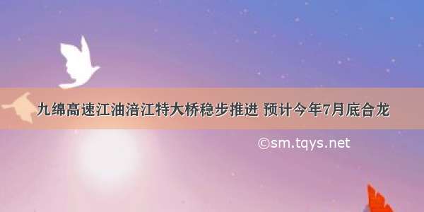 九绵高速江油涪江特大桥稳步推进 预计今年7月底合龙