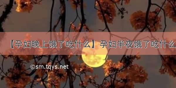 【孕妇晚上饿了吃什么】孕妇半夜饿了吃什么