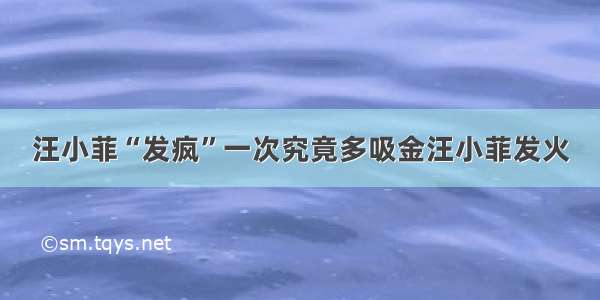 汪小菲“发疯”一次究竟多吸金汪小菲发火